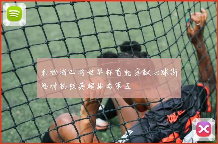利物浦四将世界杯首轮贡献七球斯洛特执教英超排名第五