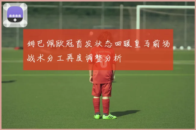 姆巴佩欧冠首发状态回暖皇马前场战术分工再度调整分析