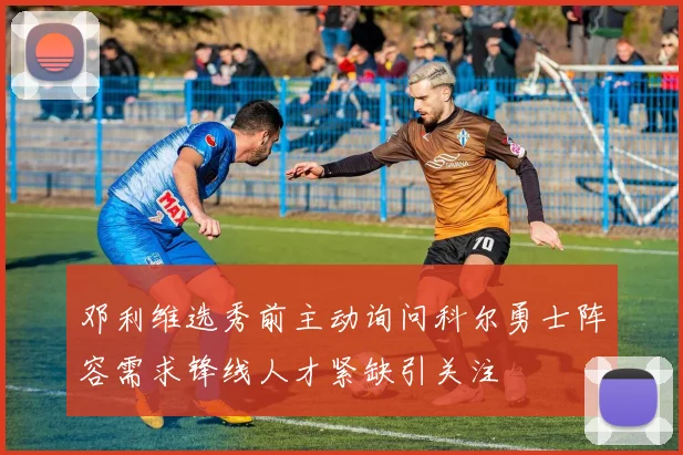 邓利维选秀前主动询问科尔勇士阵容需求锋线人才紧缺引关注