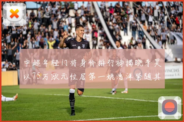 中超年轻门将身价排行榜揭晓李昊以75万欧元位居第一姚浩洋紧随其后