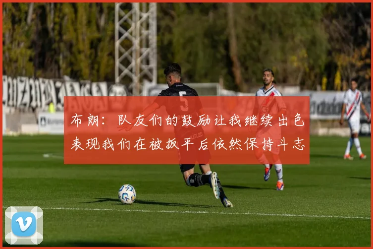 布朗：队友们的鼓励让我继续出色表现我们在被扳平后依然保持斗志