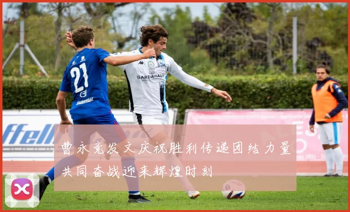 曹永竞发文庆祝胜利传递团结力量共同奋战迎来辉煌时刻