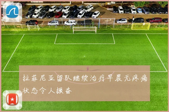 拉菲尼亚留队继续治疗早晨无疼痛状态令人振奋
