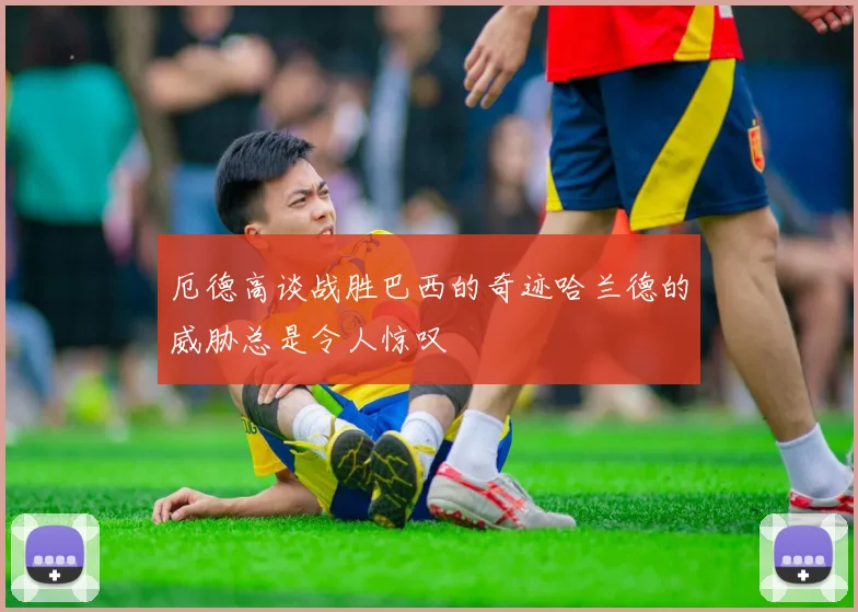 厄德高谈战胜巴西的奇迹哈兰德的威胁总是令人惊叹