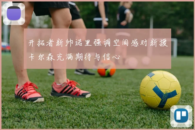 开拓者新帅诺里强调空间感对新援卡尔森充满期待与信心