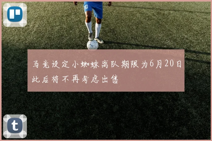 马竞设定小蜘蛛离队期限为6月20日此后将不再考虑出售