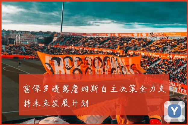 富保罗透露詹姆斯自主决策全力支持未来发展计划