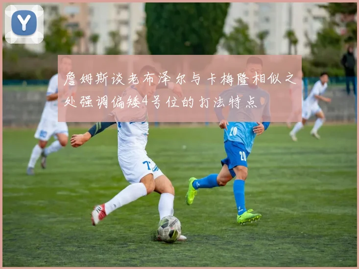 詹姆斯谈老布泽尔与卡梅隆相似之处强调偏矮4号位的打法特点