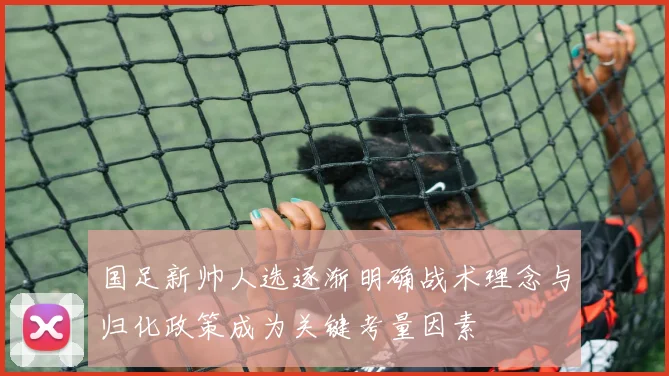 国足新帅人选逐渐明确战术理念与归化政策成为关键考量因素