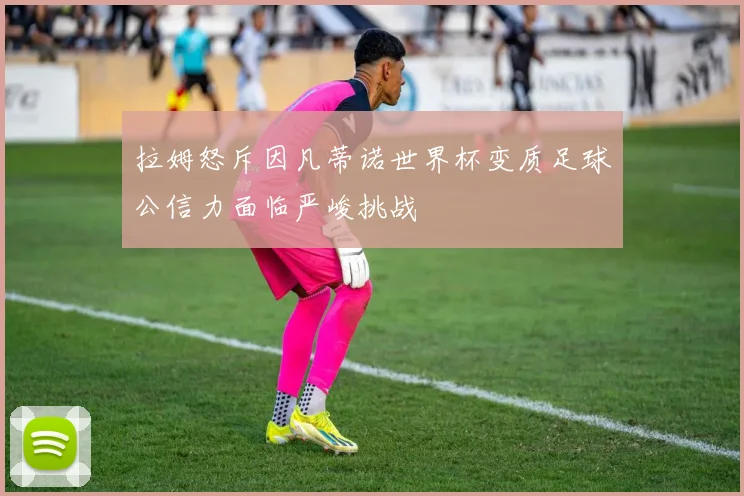 拉姆怒斥因凡蒂诺世界杯变质足球公信力面临严峻挑战