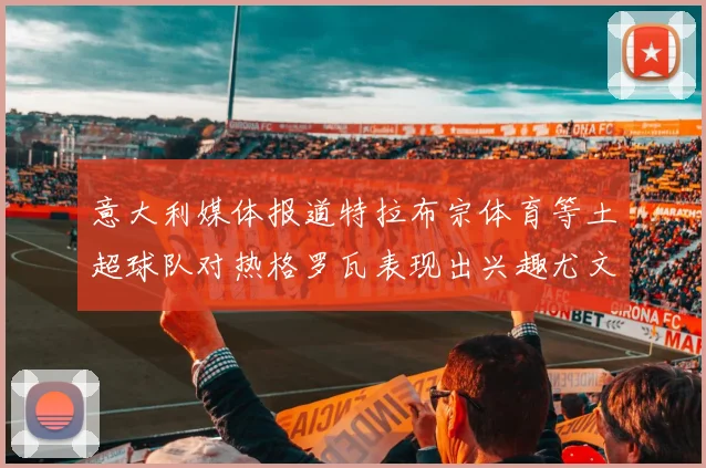 意大利媒体报道特拉布宗体育等土超球队对热格罗瓦表现出兴趣尤文图斯愿意出售这名球员