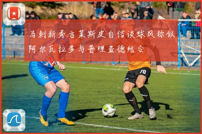 马刺新秀吉莱斯皮自信谈球风称似阿尔瓦拉多与普理查德结合