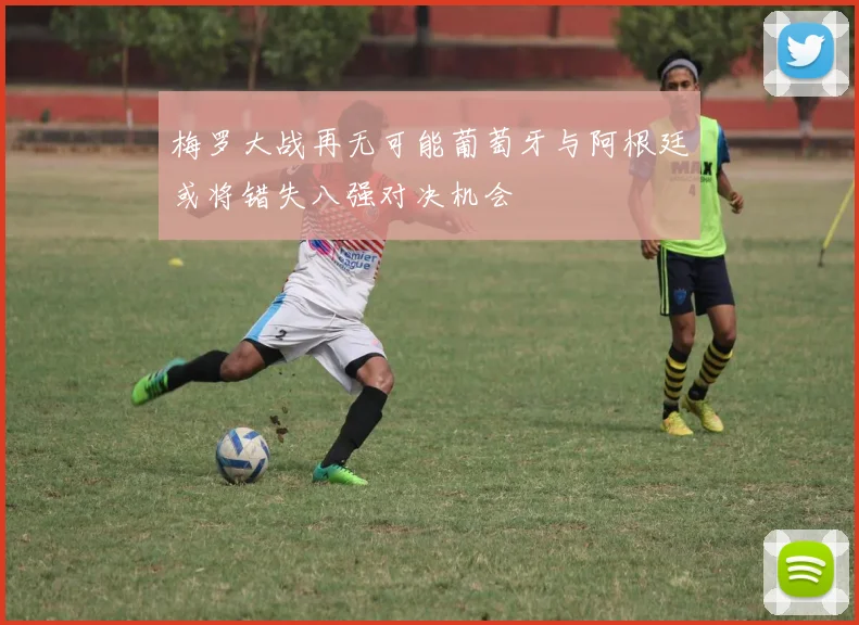 梅罗大战再无可能葡萄牙与阿根廷或将错失八强对决机会