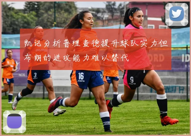 凯记分析普理查德提升球队实力但布朗的进攻能力难以替代