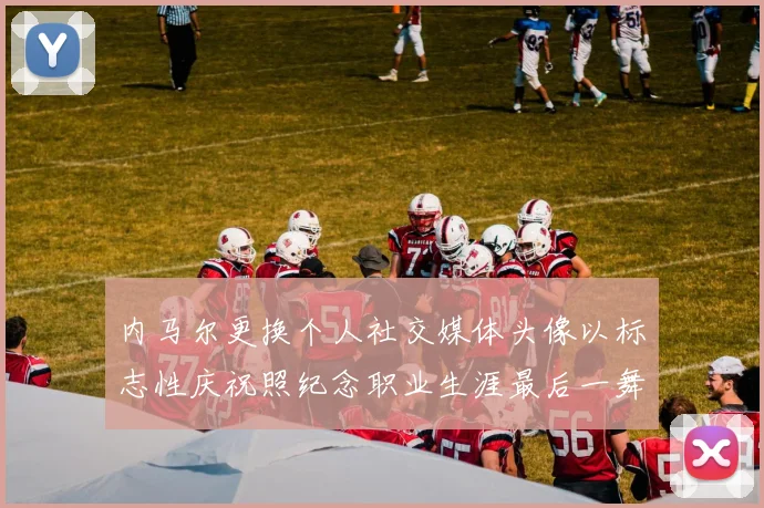 内马尔更换个人社交媒体头像以标志性庆祝照纪念职业生涯最后一舞