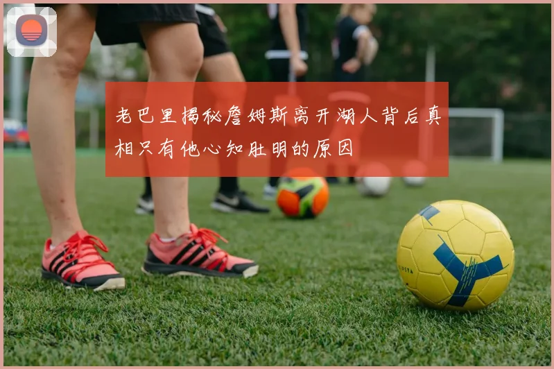 老巴里揭秘詹姆斯离开湖人背后真相只有他心知肚明的原因