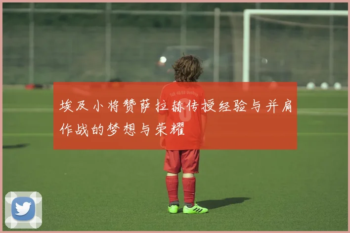 埃及小将赞萨拉赫传授经验与并肩作战的梦想与荣耀