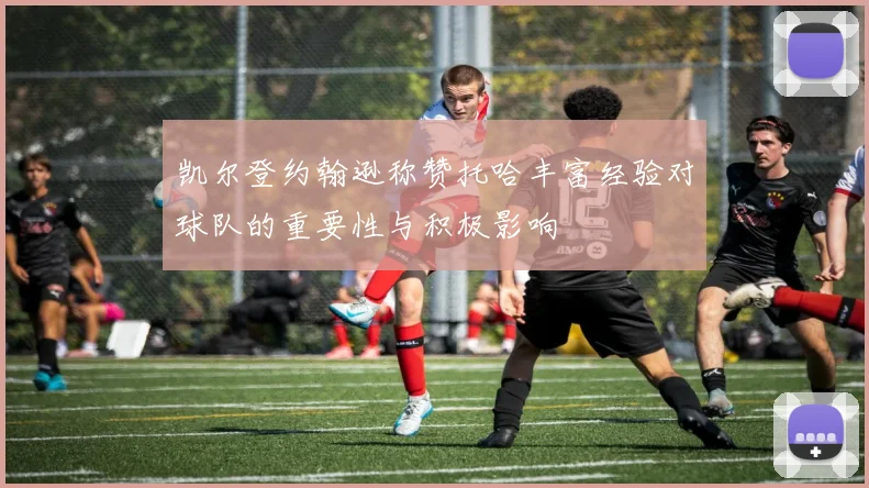 凯尔登约翰逊称赞托哈丰富经验对球队的重要性与积极影响